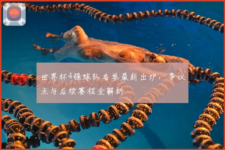 世界杯4强球队名单最新出炉，争议点与后续赛程全解析