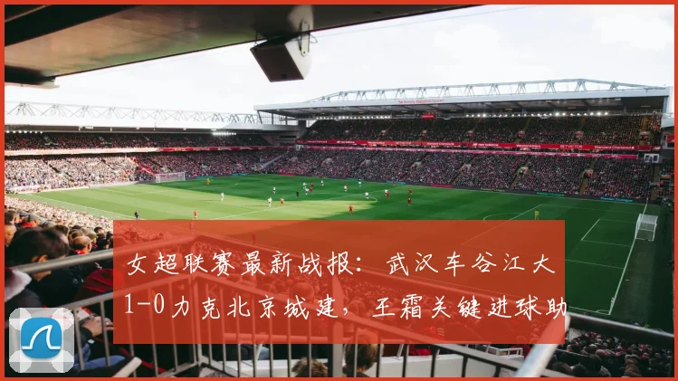 女超联赛最新战报:武汉车谷江大1-0力克北京城建,王霜关键进球助队取胜