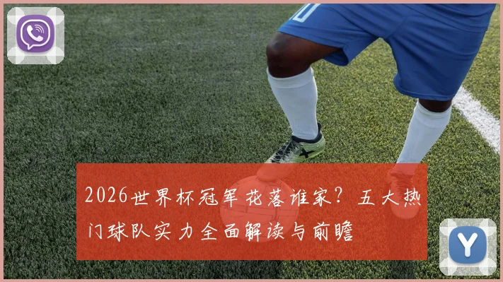 2026世界杯冠军花落谁家?五大热门球队实力全面解读与前瞻
