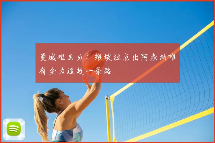 曼城难丢分?维埃拉点出阿森纳唯有全力追赶一条路