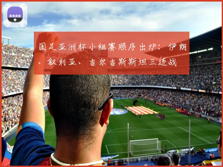 国足亚洲杯小组赛顺序出炉:伊朗、叙利亚、吉尔吉斯斯坦三连战