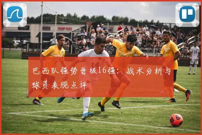 巴西队强势晋级16强：战术分析与球员表现点评