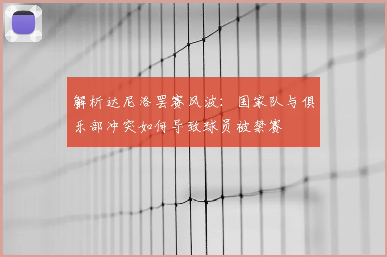 解析达尼洛罢赛风波:国家队与俱乐部冲突如何导致球员被禁赛