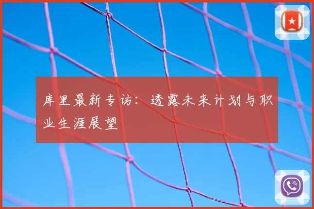 库里最新专访：透露未来计划与职业生涯展望