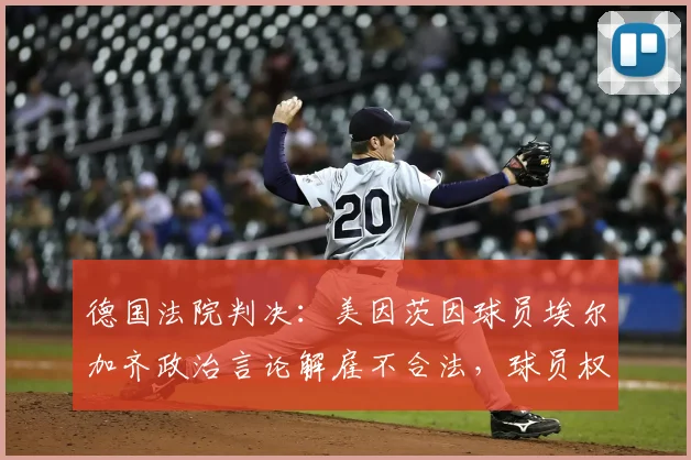 德国法院判决：美因茨因球员埃尔加齐政治言论解雇不合法，球员权利获支持