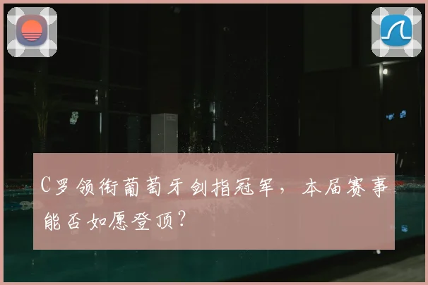 C罗领衔葡萄牙剑指冠军，本届赛事能否如愿登顶？