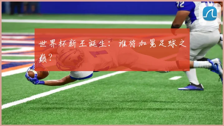 世界杯新王诞生:谁将加冕足球之巅?