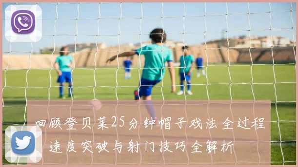 回顾登贝莱25分钟帽子戏法全过程:速度突破与射门技巧全解析
