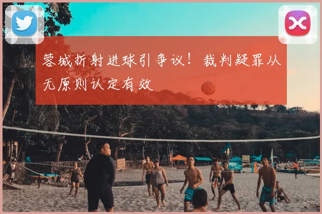 蓉城折射进球引争议!裁判疑罪从无原则认定有效