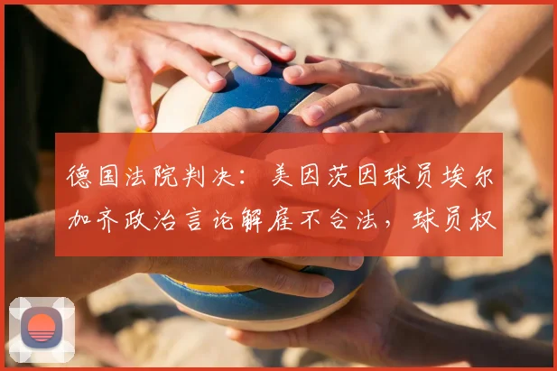 德国法院判决:美因茨因球员埃尔加齐政治言论解雇不合法,球员权利获支持