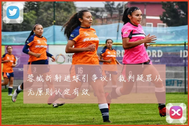 蓉城折射进球引争议！裁判疑罪从无原则认定有效