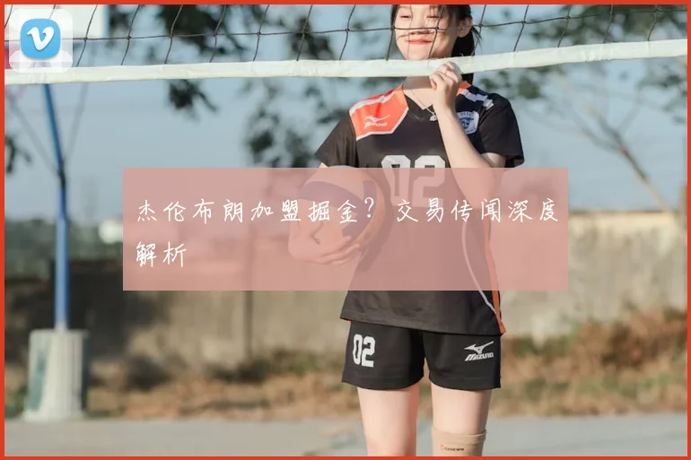 杰伦布朗加盟掘金?交易传闻深度解析