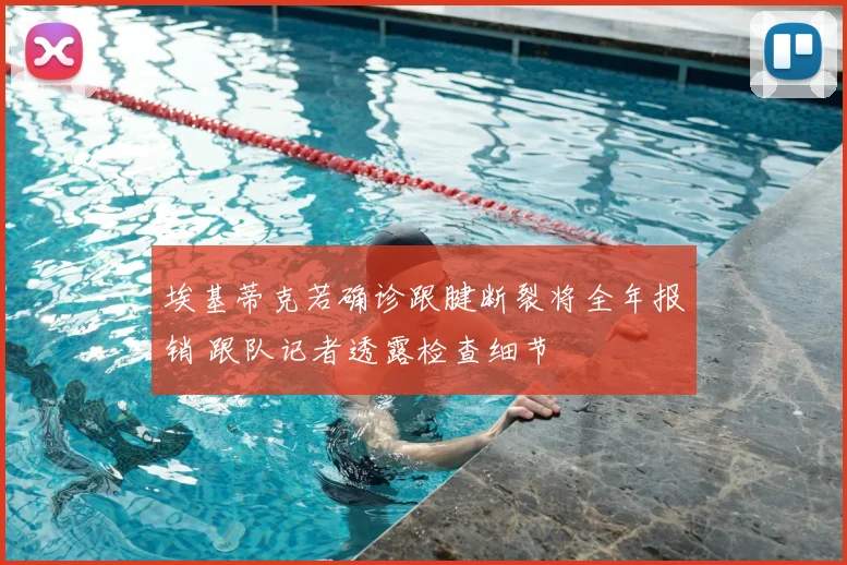 埃基蒂克若确诊跟腱断裂将全年报销 跟队记者透露检查细节