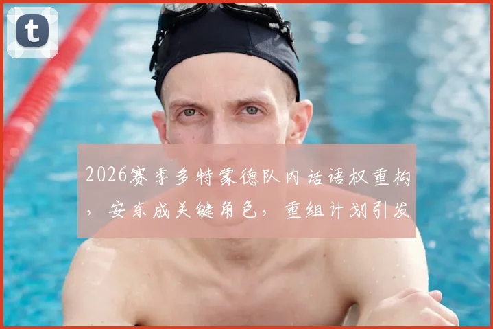 2026赛季多特蒙德队内话语权重构,安东成关键角色,重组计划引发球迷关注