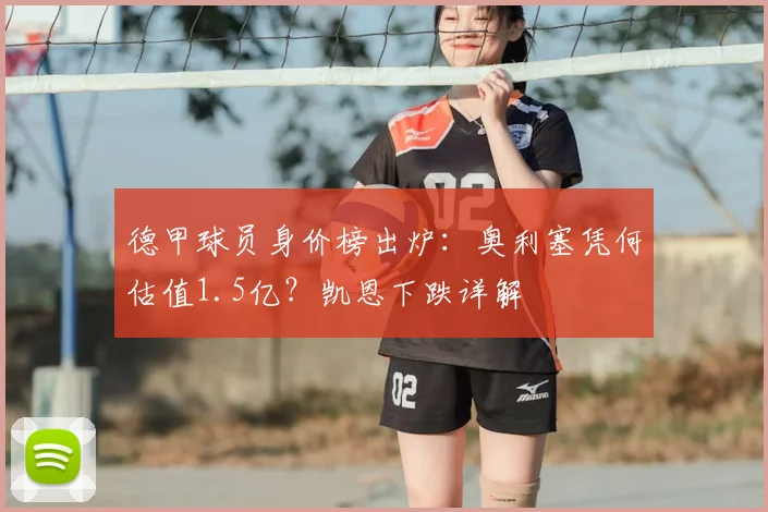 德甲球员身价榜出炉:奥利塞凭何估值1.5亿?凯恩下跌详解