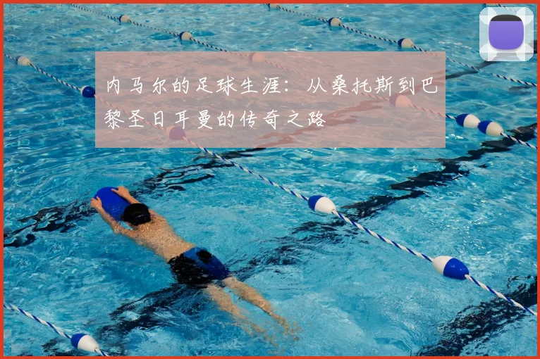 内马尔的足球生涯：从桑托斯到巴黎圣日耳曼的传奇之路