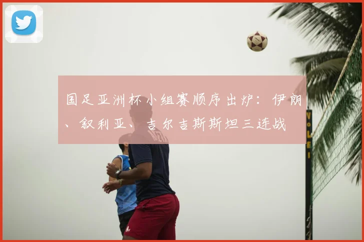 国足亚洲杯小组赛顺序出炉：伊朗、叙利亚、吉尔吉斯斯坦三连战