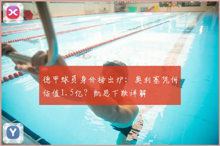 德甲球员身价榜出炉:奥利塞凭何估值1.5亿?凯恩下跌详解